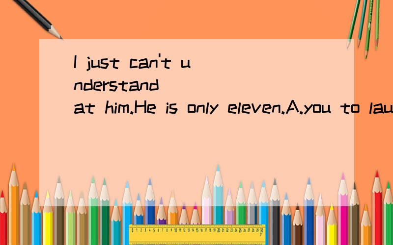 I just can't understand ____at him.He is only eleven.A.you to laughB.you laughC.you why laughD.your laughing怎么选?can't understand 有无法忍受的意思吗？