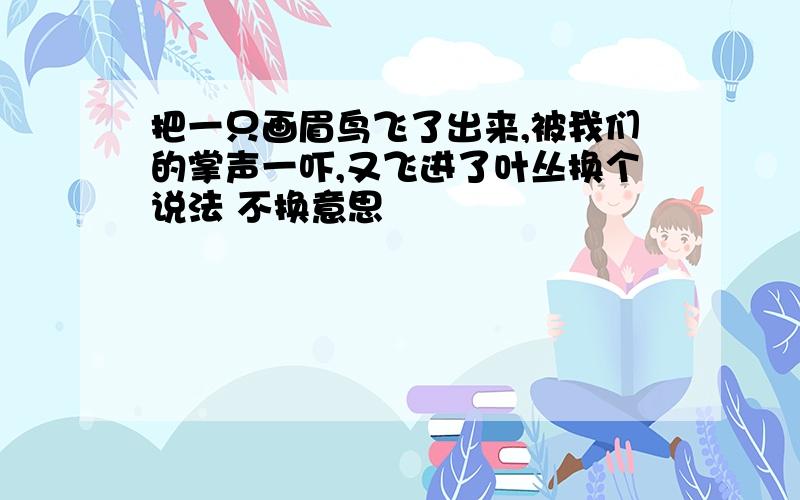 把一只画眉鸟飞了出来,被我们的掌声一吓,又飞进了叶丛换个说法 不换意思