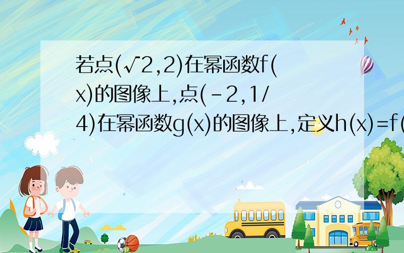 若点(√2,2)在幂函数f(x)的图像上,点(-2,1/4)在幂函数g(x)的图像上,定义h(x)=f(x),f(x)≤g(x)g(x),f(x)>g(x)试求函数h(x)的最大值及单调区间.