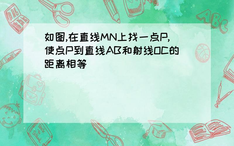 如图,在直线MN上找一点P,使点P到直线AB和射线OC的距离相等．