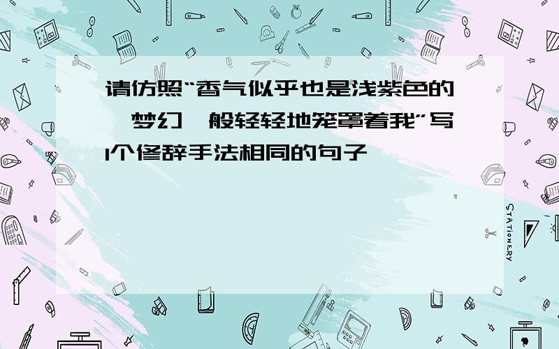 请仿照“香气似乎也是浅紫色的,梦幻一般轻轻地笼罩着我”写1个修辞手法相同的句子