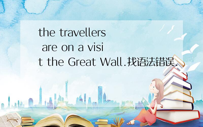 the travellers are on a visit the Great Wall.找语法错误.