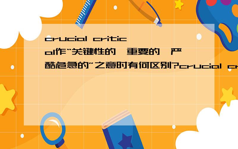 crucial critical作“关键性的,重要的,严酷危急的”之意时有何区别?crucial critical都有“关键性的,重要的,严酷危急的”之含意,那么当它们作这个意思讲时,具体在含义和用法上有哪些区别呢?请举