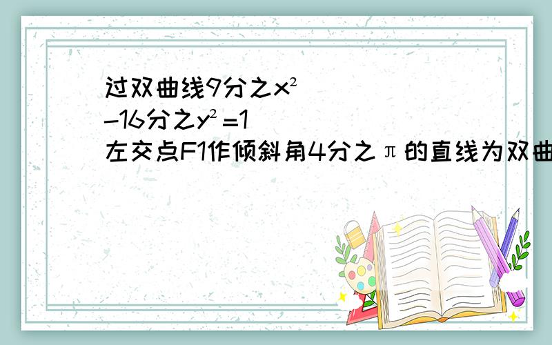 过双曲线9分之x²-16分之y²=1左交点F1作倾斜角4分之π的直线为双曲线交于A、B两点求线段AB的长度