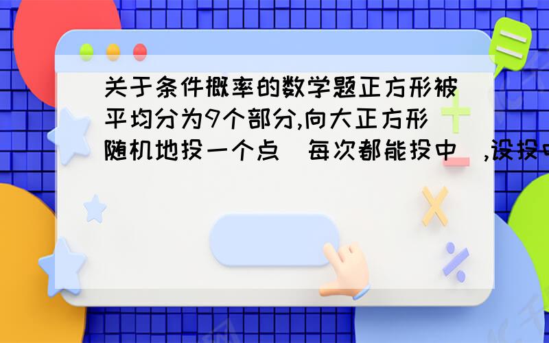 关于条件概率的数学题正方形被平均分为9个部分,向大正方形随机地投一个点（每次都能投中）,设投中最左侧3个小正方形区域的事件记为A,投中最上面3个小正方形或者中间区域的1个小正方