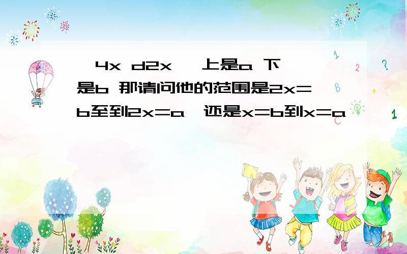 ∫4x d2x ∫上是a 下是b 那请问他的范围是2x=b至到2x=a,还是x=b到x=a