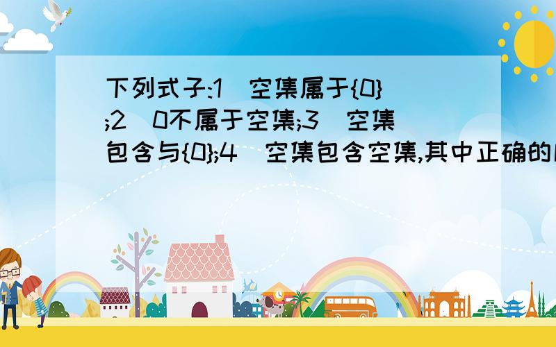 下列式子:1)空集属于{0};2)0不属于空集;3)空集包含与{0};4)空集包含空集,其中正确的序号___急急急·········