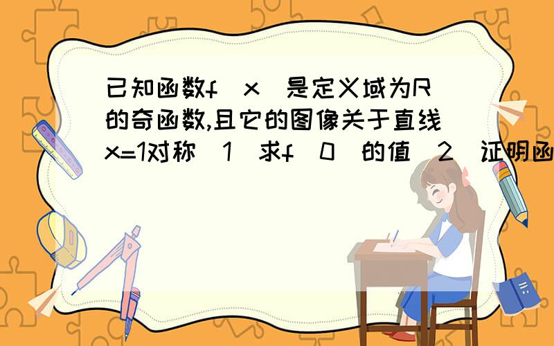 已知函数f（x）是定义域为R的奇函数,且它的图像关于直线x=1对称(1)求f（0）的值（2）证明函数f（x）是周期函数（3）若f（x）=x（0