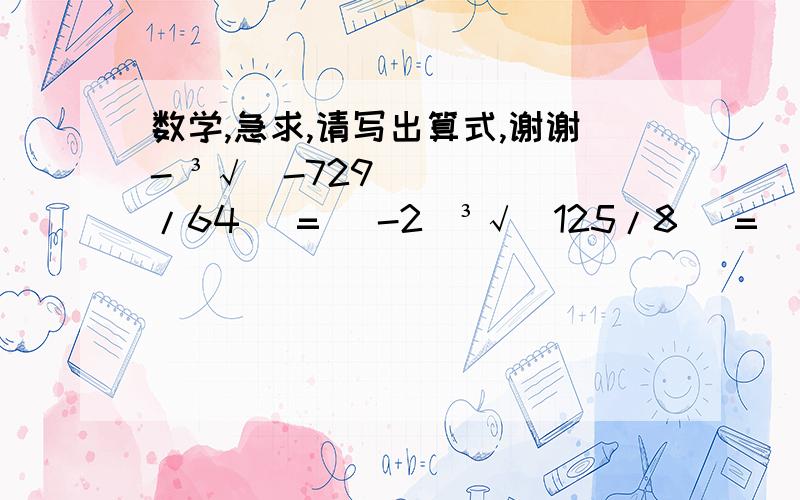 数学,急求,请写出算式,谢谢- ³√(-729/64) =   -2  ³√(125/8) =