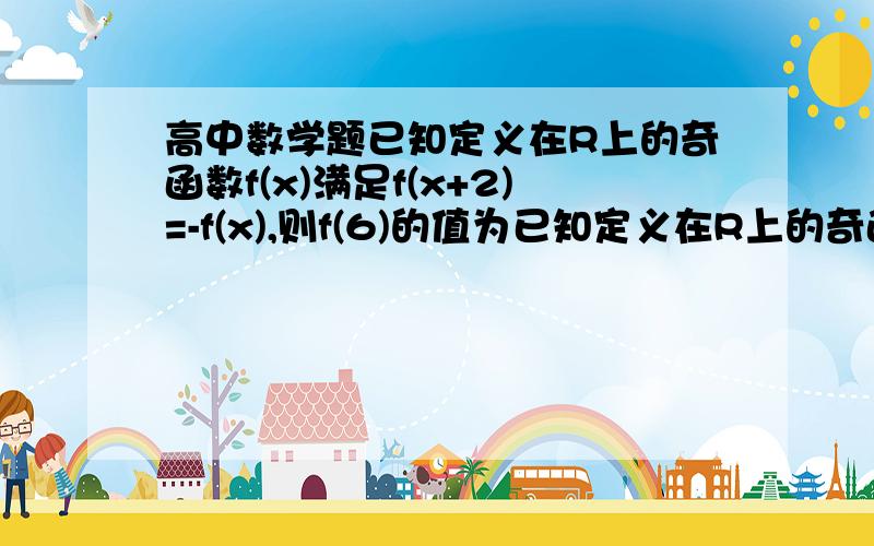 高中数学题已知定义在R上的奇函数f(x)满足f(x+2)=-f(x),则f(6)的值为已知定义在R上的奇函数f(x)满足f(x+2)=-f(x),则f(6)的值为