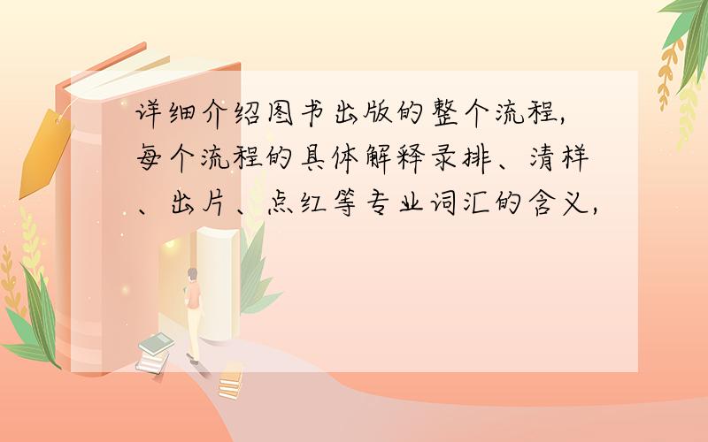 详细介绍图书出版的整个流程,每个流程的具体解释录排、清样、出片、点红等专业词汇的含义,