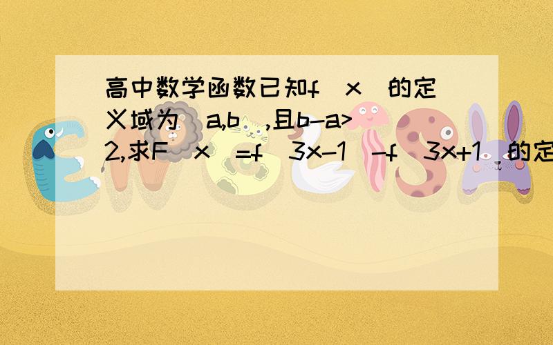 高中数学函数已知f（x)的定义域为（a,b）,且b-a>2,求F（x)=f(3x-1)-f(3x+1)的定义域