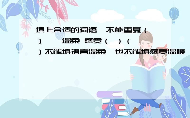 填上合适的词语,不能重复（ ） } 温柔 感受（ ）（ ）不能填语言温柔,也不能填感受温暖,感受春天