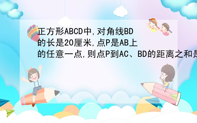 正方形ABCD中,对角线BD的长是20厘米,点P是AB上的任意一点,则点P到AC、BD的距离之和是多少