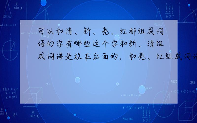 可以和清、新、亮、红都组成词语的字有哪些这个字和新、清组成词语是放在后面的，和亮、红组成词语是放在前面的