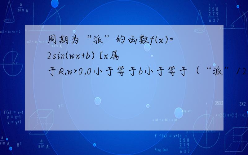 周期为“派”的函数f(x)=2sin(wx+b) [x属于R,w>0,0小于等于b小于等于（“派”/2）的图像与...周期为“派”的函数f(x)=2sin(wx+b) [x属于R,w>0,0小于等于b小于等于（“派”/2）的图像与y轴交于点B(0,根号