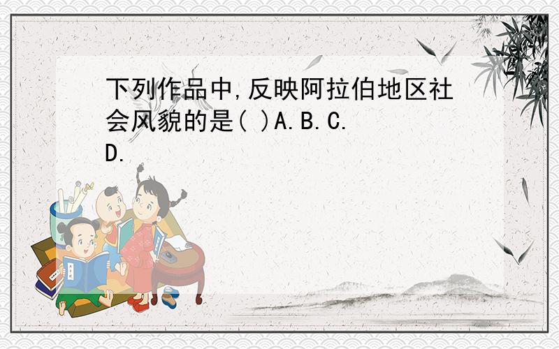 下列作品中,反映阿拉伯地区社会风貌的是( )A.B.C.D.