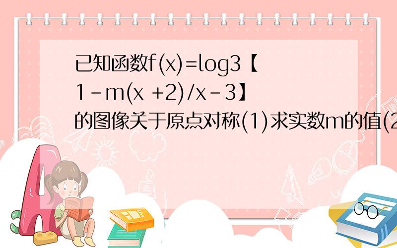 已知函数f(x)=log3【1-m(x +2)/x-3】的图像关于原点对称(1)求实数m的值(2)当x属于(3,4)时,求f(x)的值域(3)判断f(x)的单调性并证明