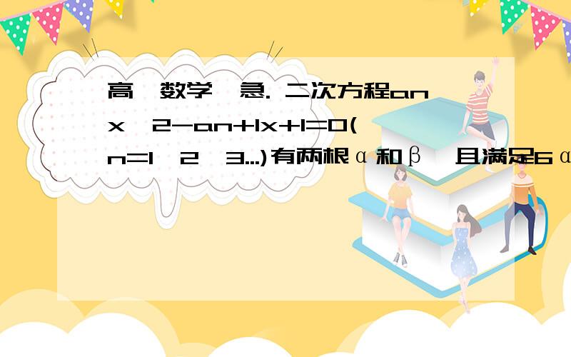 高一数学,急. 二次方程anx^2-an+1x+1=0(n=1,2,3...)有两根α和β,且满足6α-2αβ+6β=3求证：{an-2/3}是等比数列