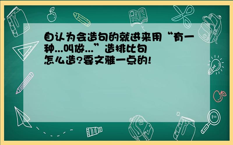 自认为会造句的就进来用“有一种...叫做...”造排比句怎么造?要文雅一点的!