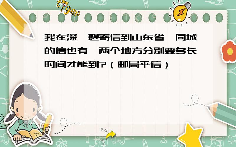 我在深圳想寄信到山东省,同城的信也有,两个地方分别要多长时间才能到?（邮局平信）