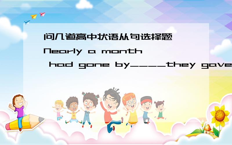 问几道高中状语从句选择题……Nearly a month had gone by____they gave up the price for which they had held out.A.before B.so thatA.B为什么不行?Scientists are activelt searching for living things and sending messages into space_just__