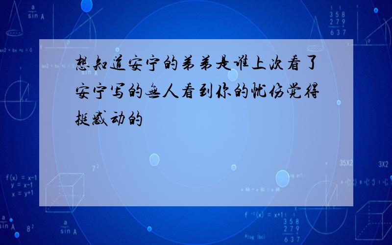 想知道安宁的弟弟是谁上次看了安宁写的无人看到你的忧伤觉得挺感动的