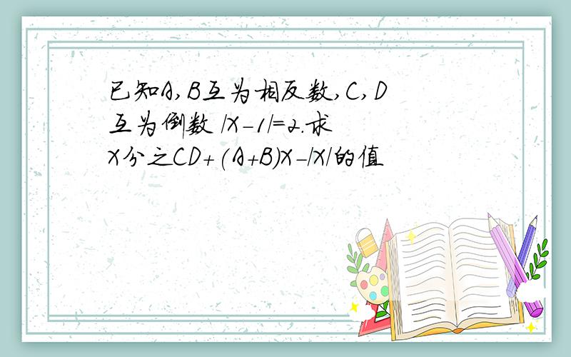 已知A,B互为相反数,C,D互为倒数 /X-1/=2.求X分之CD+(A+B）X-/X/的值