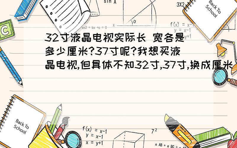 32寸液晶电视实际长 宽各是多少厘米?37寸呢?我想买液晶电视,但具体不知32寸,37寸,换成厘米 长 宽各是多少?