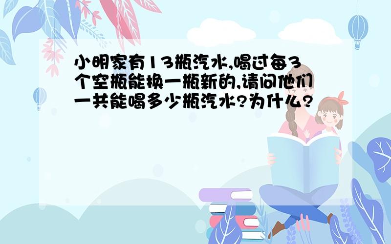 小明家有13瓶汽水,喝过每3个空瓶能换一瓶新的,请问他们一共能喝多少瓶汽水?为什么?