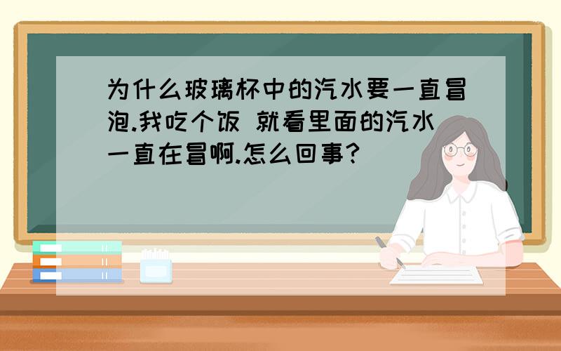 为什么玻璃杯中的汽水要一直冒泡.我吃个饭 就看里面的汽水一直在冒啊.怎么回事?