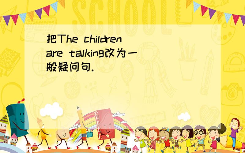 把The children are talking改为一般疑问句.