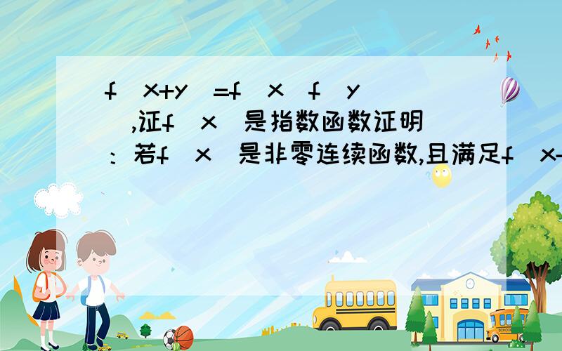 f(x+y)=f(x)f(y),证f(x)是指数函数证明：若f(x)是非零连续函数,且满足f(x+y)=f(x)*f(y),则f(x)是指数函数.