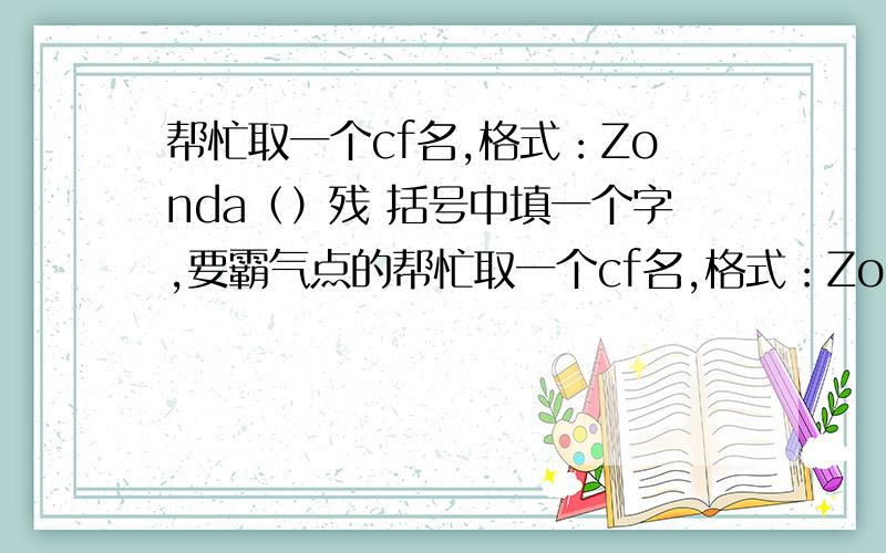 帮忙取一个cf名,格式：Zonda（）残 括号中填一个字,要霸气点的帮忙取一个cf名,格式：Zonda（）残括号中填一个字,要霸气点的