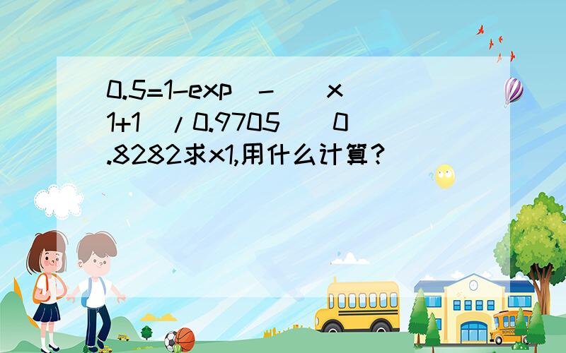 0.5=1-exp(-((x1+1)/0.9705)^0.8282求x1,用什么计算?