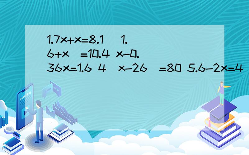 1.7x+x=8.1 （1.6+x）=10.4 x-0.36x=1.6 4(x-26)=80 5.6-2x=4 1.8÷x=0.