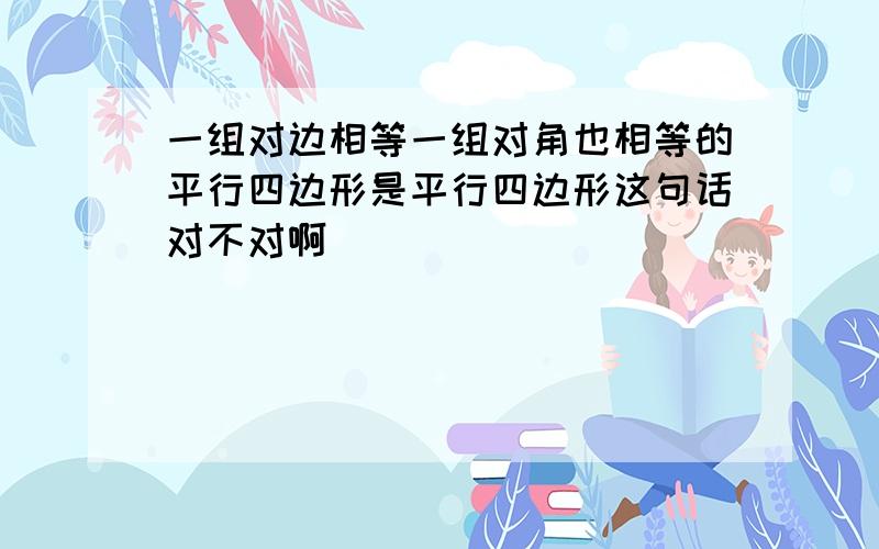 一组对边相等一组对角也相等的平行四边形是平行四边形这句话对不对啊