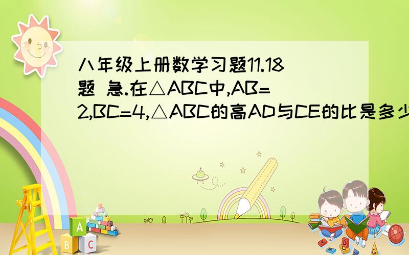 八年级上册数学习题11.18题 急.在△ABC中,AB=2,BC=4,△ABC的高AD与CE的比是多少?（提示：利用三角形的面积公式.）