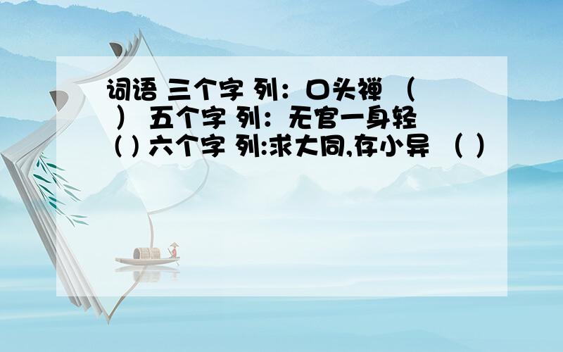 词语 三个字 列：口头禅 （ ） 五个字 列：无官一身轻 ( ) 六个字 列:求大同,存小异 （ ）