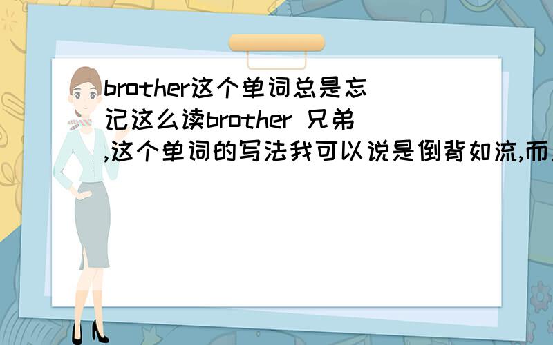 brother这个单词总是忘记这么读brother 兄弟,这个单词的写法我可以说是倒背如流,而且听到有人说这个单词也能知道他的意思,但是为什么我总是忘记这么读,忘记后去查一次后,马上又会再次忘