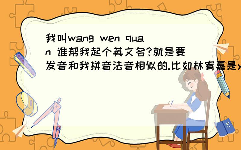 我叫wang wen quan 谁帮我起个英文名?就是要发音和我拼音法音相似的.比如林宥嘉是yoga.蔡依林是jolin.要看起来很洋气的呵.不要那种普遍的英文名什么威廉.理查德.的要有新意的~好的追分..为什