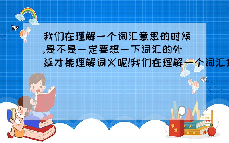 我们在理解一个词汇意思的时候,是不是一定要想一下词汇的外延才能理解词义呢!我们在理解一个词汇意思的时候,是否可以根据这个概念的内涵来理解词义,而不需要去想,思考这个概念的外