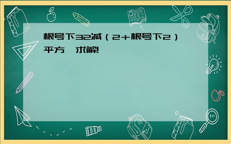 根号下32减（2＋根号下2）平方,求解!