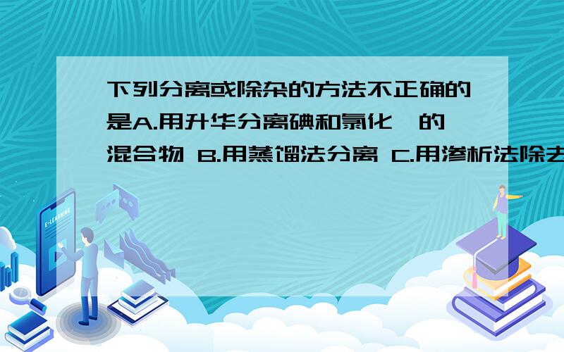 下列分离或除杂的方法不正确的是A.用升华分离碘和氯化铵的混合物 B.用蒸馏法分离 C.用渗析法除去蛋白质溶液中混有的少量NaCl D.用饱和NaHCO3溶液除去CO2中混有的少量HCl气体