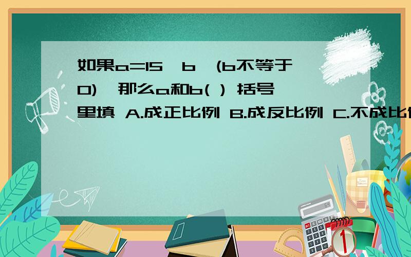 如果a=15÷b,(b不等于0),那么a和b( ) 括号里填 A.成正比例 B.成反比例 C.不成比例 D.无法判断成反比例，或成反比例，要写算式