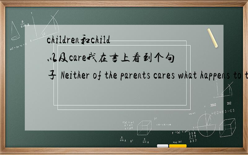 children和child以及care我在书上看到个句子 Neither of the parents cares what happens to the children 为什么是用children?它的翻译是 父母都不关心这孩子 不是应该用child吗,还有care为什么用cares啊?