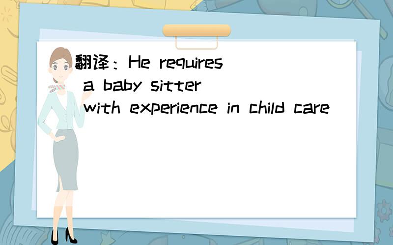 翻译：He requires a baby sitter with experience in child care