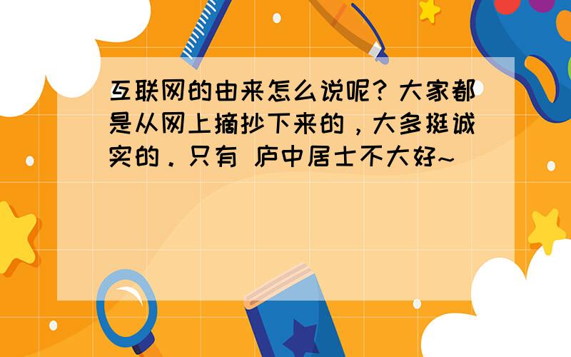 互联网的由来怎么说呢？大家都是从网上摘抄下来的，大多挺诚实的。只有 庐中居士不大好~