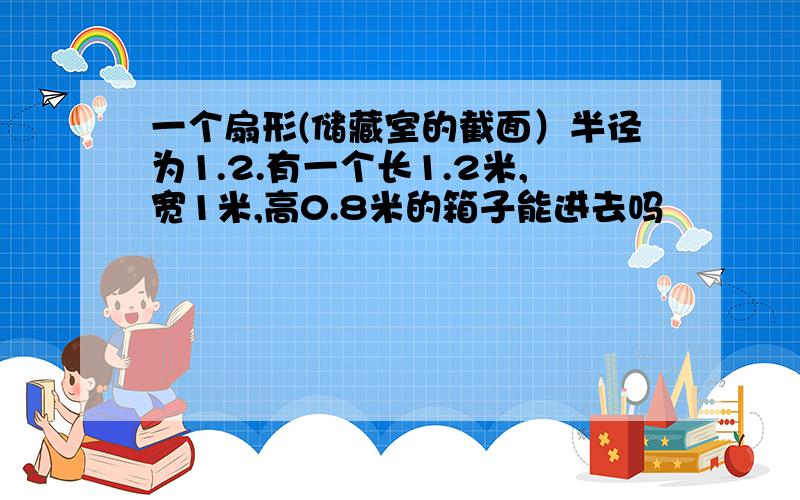 一个扇形(储藏室的截面）半径为1.2.有一个长1.2米,宽1米,高0.8米的箱子能进去吗