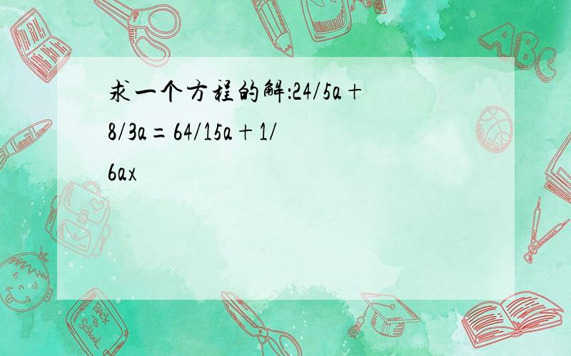 求一个方程的解：24/5a+8/3a=64/15a+1/6ax